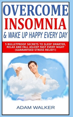 Overcome Insomnia & Wake Up Happy Every Day: 5 Bulletproof Secrets to Sleep Smarter, Relax and Fall Asleep Fast Every Night (Guaranteed Stress Relief! by Matthew, Alexis