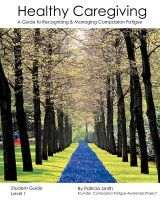 Healthy Caregiving: A Guide To Recognizing And Managing Compassion Fatigue - Student Guide Level 1 by Smith, Patricia