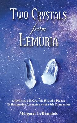Two Crystals from Lemuria: 12,000 Year Old Crystals Reveal a Precise Technique for Ascension to the 5th Dimension by Brandeis, Margaret L.