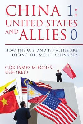 China 1- United States and Its Allies 0: How the United States and Its Allies are Losing the South China Sea by Fones, Cdr Usn