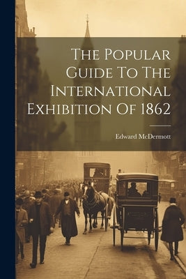 The Popular Guide To The International Exhibition Of 1862 by McDermott, Edward