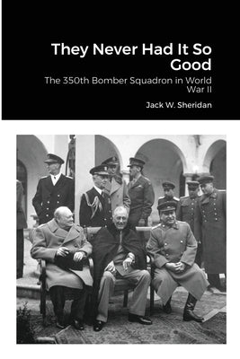 They Never Had It So Good: The 350th Bomber Squadron in World War II by Sheridan, Jack W.