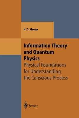 Information Theory and Quantum Physics: Physical Foundations for Understanding the Conscious Process by Green, Herbert S.