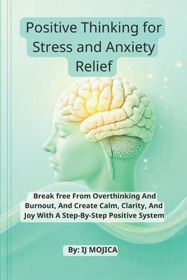 Positive Thinking for Stress and Anxiety Relief: Break Free From Overthinking And Burnout, And Create Calm, Clarity, And Joy With A Step-By-Step Posit by Mojica, Ij