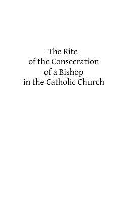 The Rite of the Consecration of a Bishop in the Catholic Church by Hermenegild Tosf, Brother
