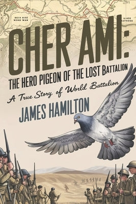 Cher Ami The Hero Pigeon of the Lost Battalion: A True Story of World War I by Hamilton, James