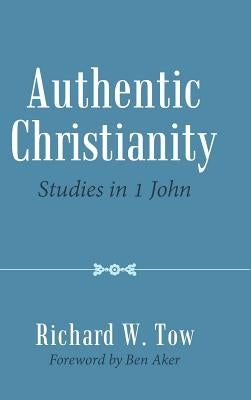 Authentic Christianity: Studies in 1 John by Tow, Richard W.