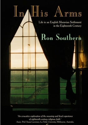 In His Arms: Life in an English Moravian Settlement in the Eighteenth Century by Southern, Ron