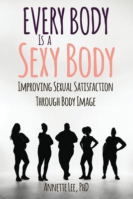 Every Body Is a Sexy Body: Improving Sexual Satisfaction Through Body Image by Lee, Annette