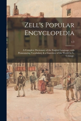 Zell's Popular Encyclopedia; a Complete Dictionary of the English Language; With Pronouncing Vocabulary & a Gazetteer of the World by L. Colange.; v.5 by Anonymous