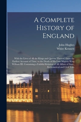 A Complete History of England: With the Lives of all the Kings and Queens Thereof; From the Earliest Account of Time, to the Death of His Late Majest by Hughes, John