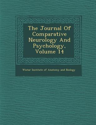 The Journal of Comparative Neurology and Psychology, Volume 14 by Wistar Institute of Anatomy and Biology