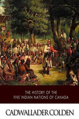 The History of the Five Indian Nations of Canada by Colden, Cadwallader