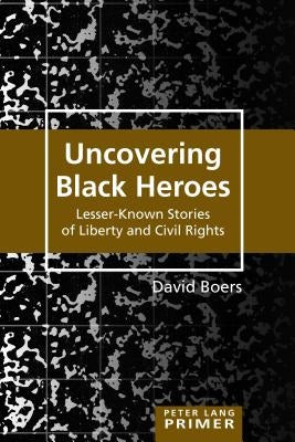 Uncovering Black Heroes: Lesser-Known Stories of Liberty and Civil Rights by Steinberg, Shirley R.