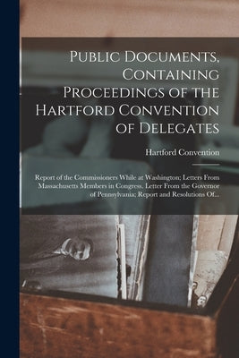 Public Documents, Containing Proceedings of the Hartford Convention of Delegates; Report of the Commissioners While at Washington; Letters From Massac by Hartford Convention (1814-1815 Hart