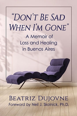 Don't Be Sad When I'm Gone: A Memoir of Loss and Healing in Buenos Aires by Dujovne, Beatriz