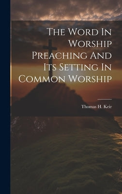 The Word In Worship Preaching And Its Setting In Common Worship by Keir, Thomas H.
