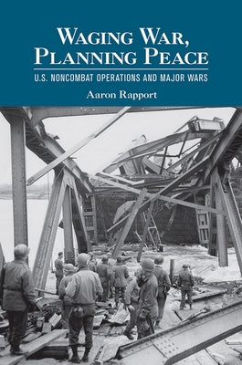 Waging War, Planning Peace: U.S. Noncombat Operations and Major Wars by Rapport, Aaron
