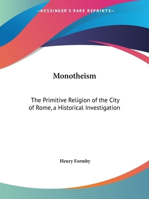 Monotheism: The Primitive Religion of the City of Rome, a Historical Investigation by Formby, Henry