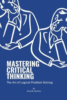 Mastering Critical Thinking: The Art of Logical Problem Solving by Godfrey, Brad M.