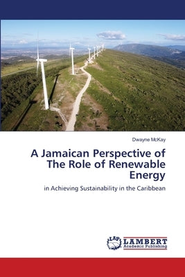 A Jamaican Perspective of The Role of Renewable Energy by McKay, Dwayne