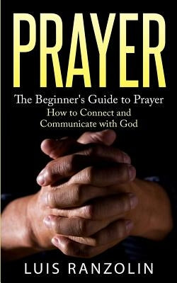 Prayer: The Beginner's Guide to Prayer: How to Connect and Communicate with God by Ranzolin, Luis