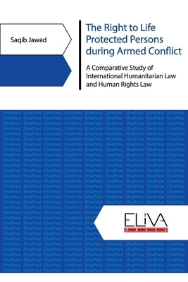 The Right to Life Protected Persons during Armed Conflict: A Comparative Study of International Humanitarian Law and Human Rights Law by Jawad, Saqib