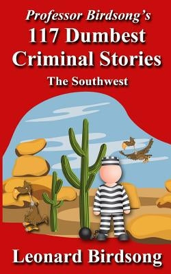 Professor Birdsong's 117 Dumbest Criminal Stories: The Southwest by Birdsong, Leonard