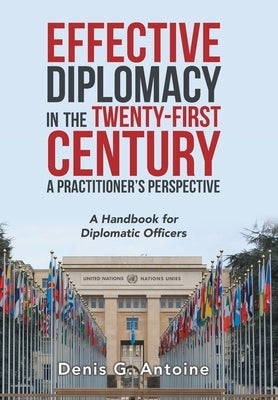 Effective Diplomacy in the Twenty-First Century a Practitioner's Perspective: A Handbook for Diplomatic Officers by Antoine, Denis G.
