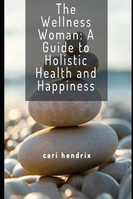 The Wellness Woman: A Guide to Holistic Health and Happiness by Hendrix, Cari