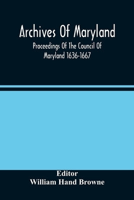 Archives Of Maryland; Proceedings Of The Council Of Maryland 1636-1667 by Hand Browne, William
