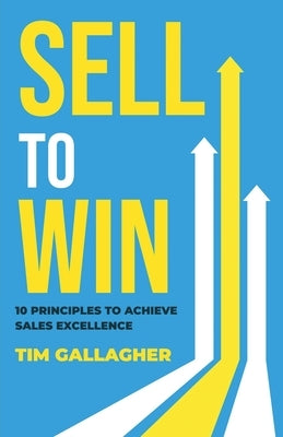 Sell to Win: 10 Principles to Achieve Sales Excellence by Gallagher, Tim