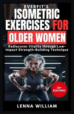 EverFit's Isometric Exercises for Older Women: Rediscover Vitality through Low-Impact Strength-Building Techniques by William, Lenna