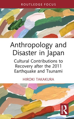 Anthropology and Disaster in Japan: Cultural Contributions to Recovery After the 2011 Earthquake and Tsunami by Takakura, Hiroki