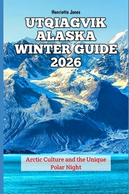 Utqiagvik Alaska Winter Guide 2026: Arctic Culture and the Unique Polar Night by Jones, Henrietta