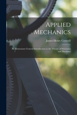 Applied Mechanics: An Elementary General Introduction to the Theory of Structures and Machines by Cotterill, James Henry