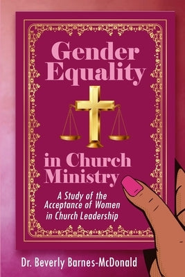 Gender Equality In Church Ministry: A Study of the Acceptance of Women in Church Leadership by Barnes-McDonald, Beverly