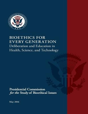Bioethics for Every Generation: Deliberation and Education in Health, Science, and Technology by Bioethical Issues, Presidential Comissio