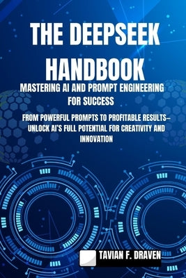 The Deepseek Handbook: Mastering AI and Prompt Engineering for Success: From Powerful Prompts to Profitable Results-Unlock AI's Full Potential for Cre by F. Draven, Tavian