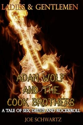 Ladies and Gentlemen: Adam Wolf and the Cook Brothers: A Tale of Sex, Drugs, and Rock&Roll by Schwartz, Joe