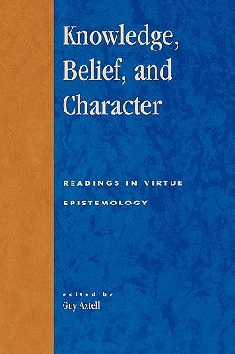 Knowledge, Belief, and Character: Readings in Contemporary Virtue Epistemology by Axtell, Guy