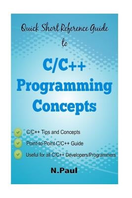 Quick Short Reference Guide to C/C++ Programming Concepts: C/C++ Tips and Concepts: Useful for all C/C++ Developers and Programmers by Paul, N.
