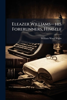 Eleazer Williams-- his Forerunners, Himself by Wight, William Ward