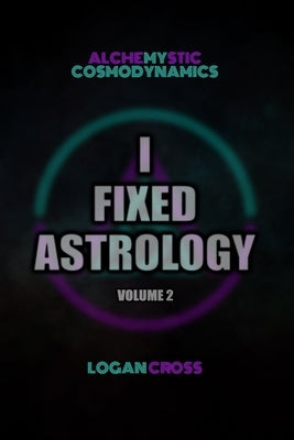 I Fixed Astrology: A Treatise on Alchemystic Cosmodynamics, Volume 2 by Cross, Logan