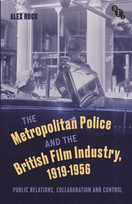 The Metropolitan Police and the British Film Industry, 1919-1956: Public Relations, Collaboration and Control by Rock, Alex