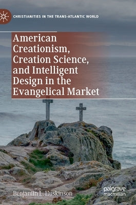 American Creationism, Creation Science, and Intelligent Design in the Evangelical Market by Huskinson, Benjamin L.