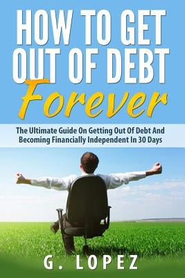 Debt: The Ultimate Guide on Getting Out of Debt and Becoming Financially Independent in 30 Days by Lopez, Garrett