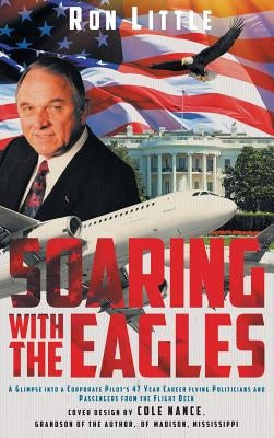 Soaring with the Eagles: A glimpse into a Corporate Pilot's 47 year career flying politicians and passengers from the flight deck. by Little, Ron