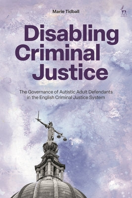 Disabling Criminal Justice: The Governance of Autistic Adult Defendants in the English Criminal Justice System by Tidball, Marie