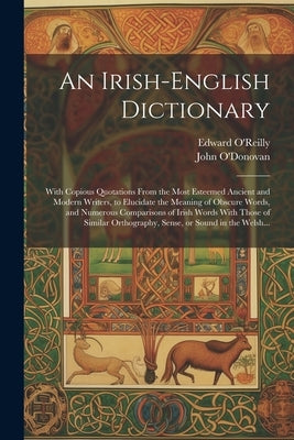 An Irish-English Dictionary: With Copious Quotations From the Most Esteemed Ancient and Modern Writers, to Elucidate the Meaning of Obscure Words, by O'Reilly, Edward